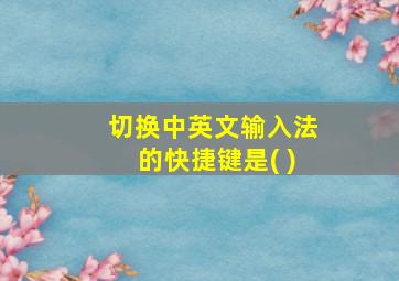 切换中英文输入法的快捷键是( )